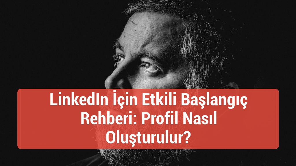 LinkedIn İçin Etkili Başlangıç Rehberi: Profil Nasıl Oluşturulur?