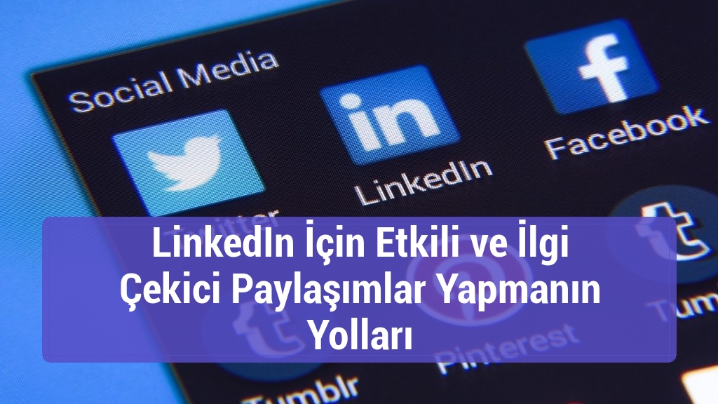 LinkedIn İçin Etkili ve İlgi Çekici Paylaşımlar Yapmanın Yolları