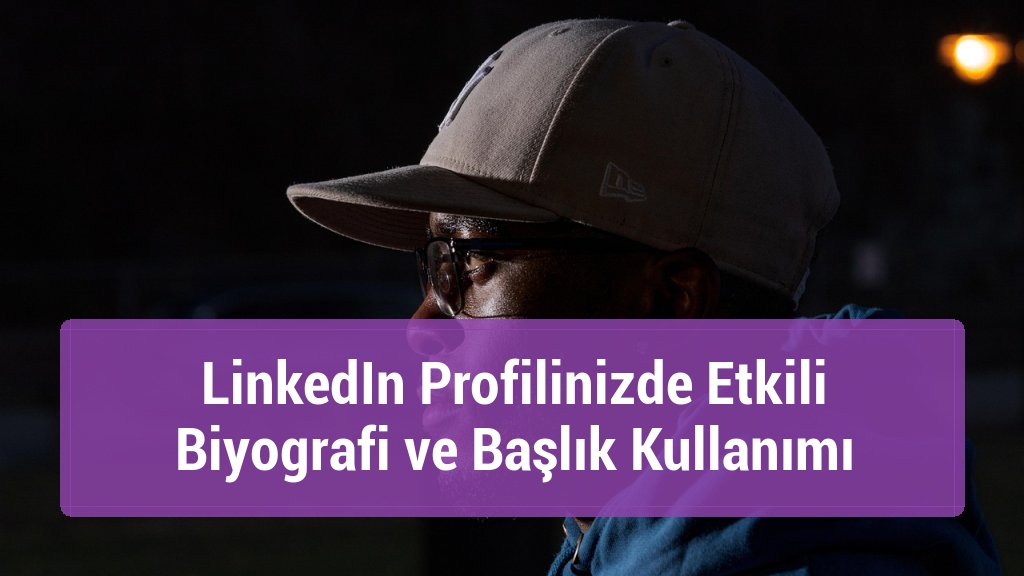 LinkedIn Profilinizde Etkili Biyografi ve Başlık Kullanımı
