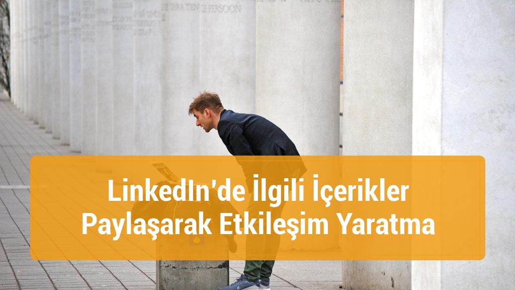 LinkedIn’de İlgili İçerikler Paylaşarak Etkileşim Yaratma
