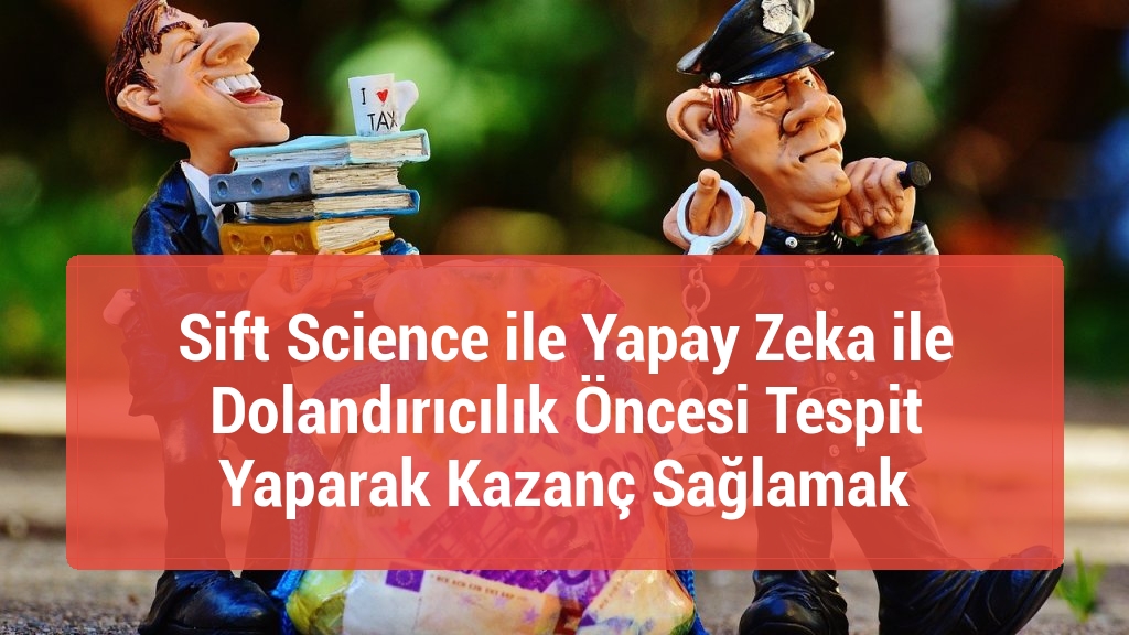 Sift Science ile Yapay Zeka ile Dolandırıcılık Öncesi Tespit Yaparak Kazanç Sağlamak