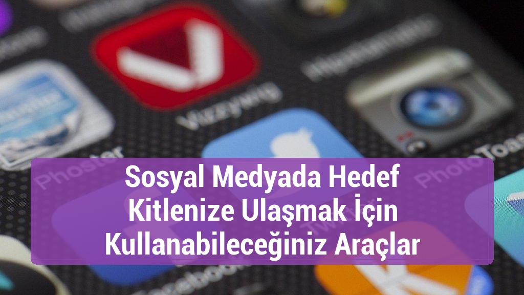 Sosyal Medyada Hedef Kitlenize Ulaşmak İçin Kullanabileceğiniz Araçlar