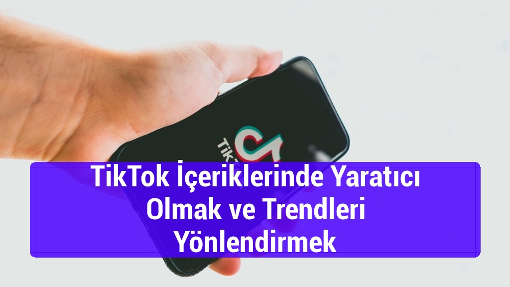 TikTok İçeriklerinde Yaratıcı Olmak ve Trendleri Yönlendirmek