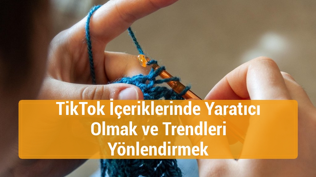 TikTok İçeriklerinde Yaratıcı Olmak ve Trendleri Yönlendirmek