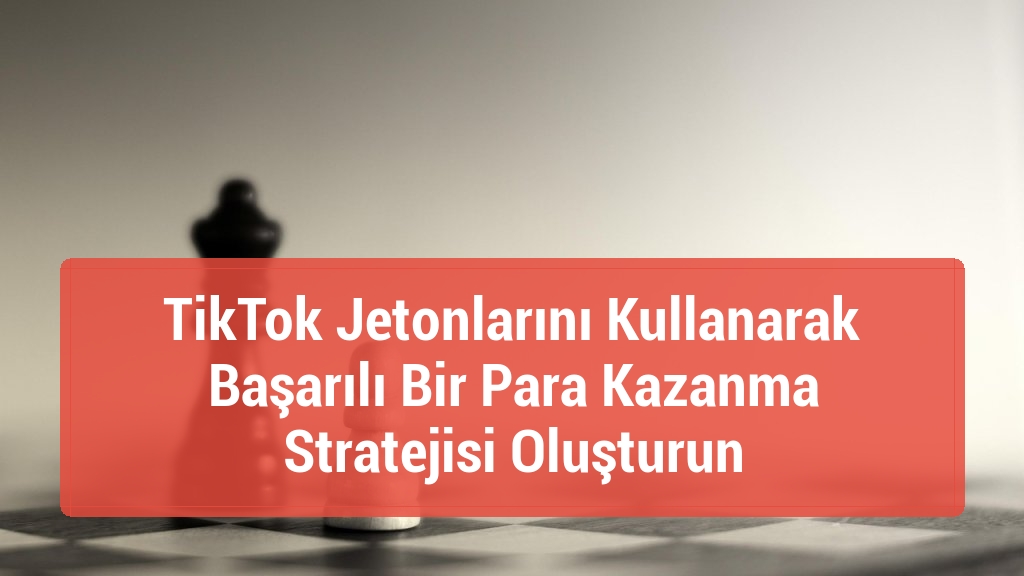 TikTok Jetonlarını Kullanarak Başarılı Bir Para Kazanma Stratejisi Oluşturun