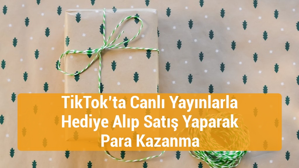TikTok’ta Canlı Yayınlarla Hediye Alıp Satış Yaparak Para Kazanma