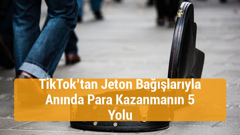 TikTok’tan Jeton Bağışlarıyla Anında Para Kazanmanın 5 Yolu