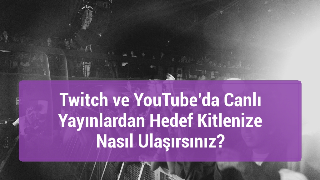 Twitch ve YouTube’da Canlı Yayınlardan Hedef Kitlenize Nasıl Ulaşırsınız?