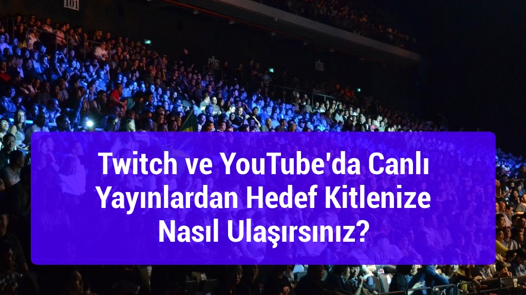 Twitch ve YouTube’da Canlı Yayınlardan Hedef Kitlenize Nasıl Ulaşırsınız?