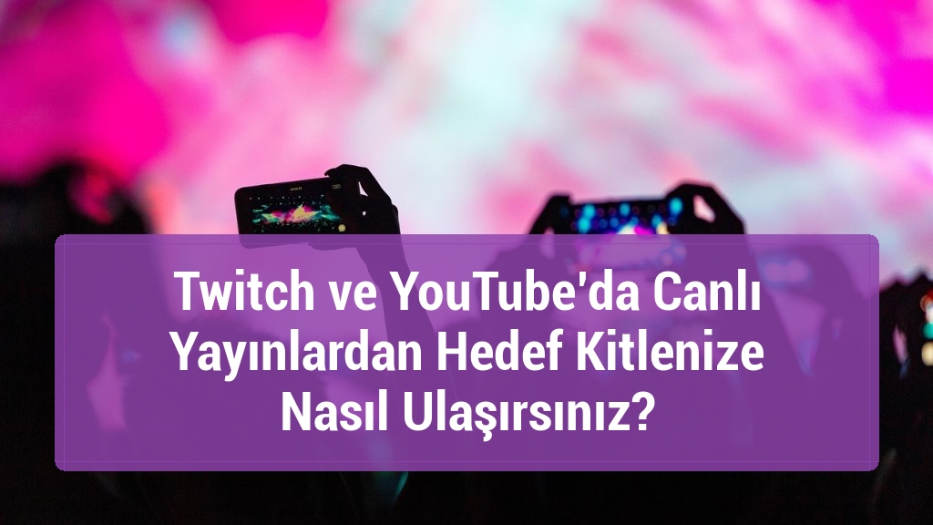 Twitch ve YouTube’da Canlı Yayınlardan Hedef Kitlenize Nasıl Ulaşırsınız?