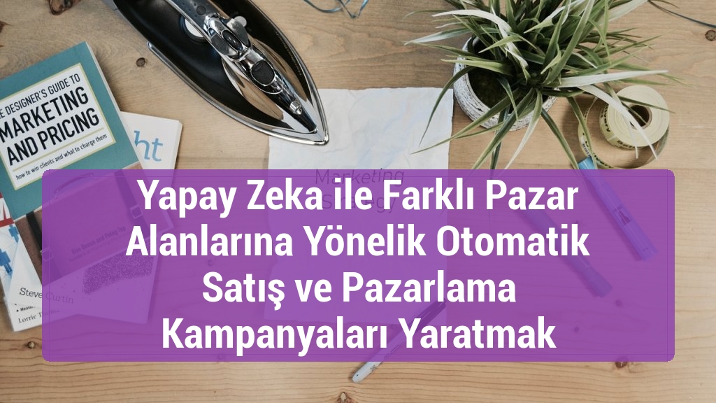 Yapay Zeka ile Farklı Pazar Alanlarına Yönelik Otomatik Satış ve Pazarlama Kampanyaları Yaratmak