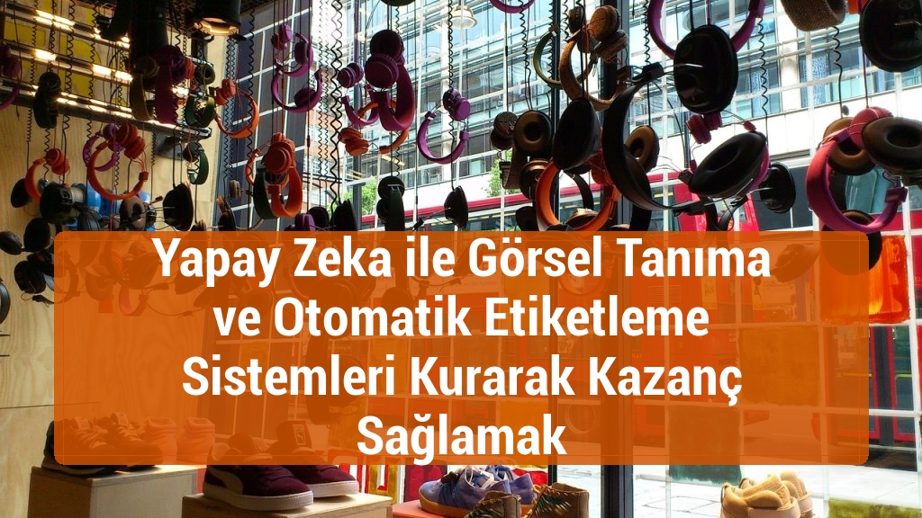 Yapay Zeka ile Görsel Tanıma ve Otomatik Etiketleme Sistemleri Kurarak Kazanç Sağlamak