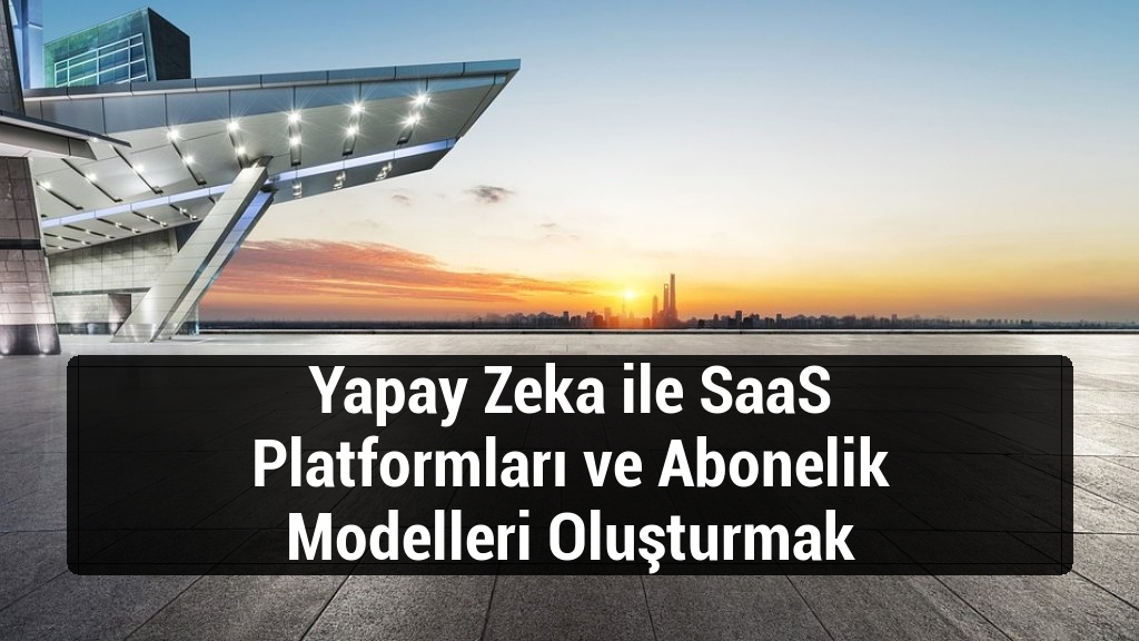 Yapay Zeka ile SaaS Platformları ve Abonelik Modelleri Oluşturmak