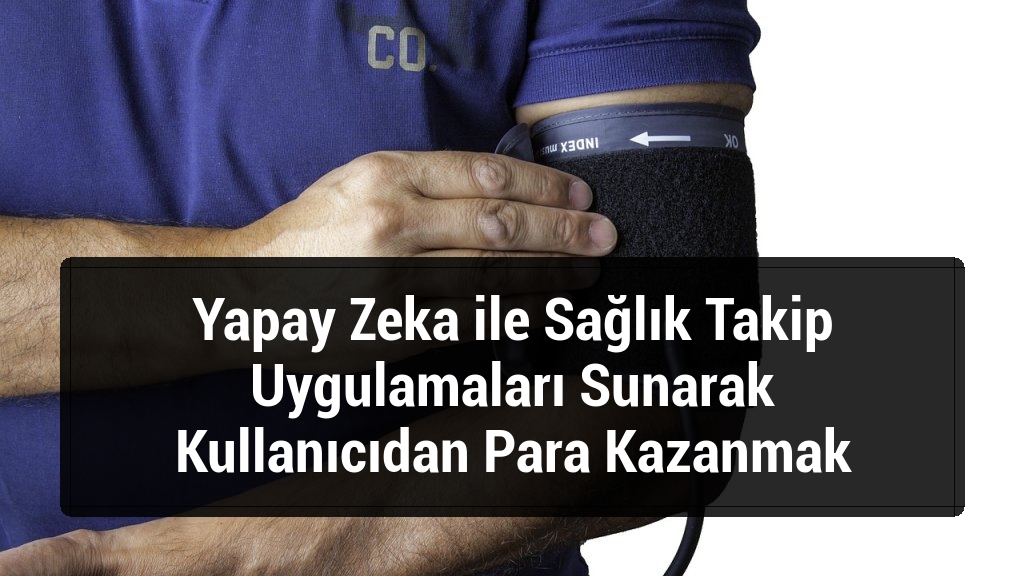 Yapay Zeka ile Sağlık Takip Uygulamaları Sunarak Kullanıcıdan Para Kazanmak