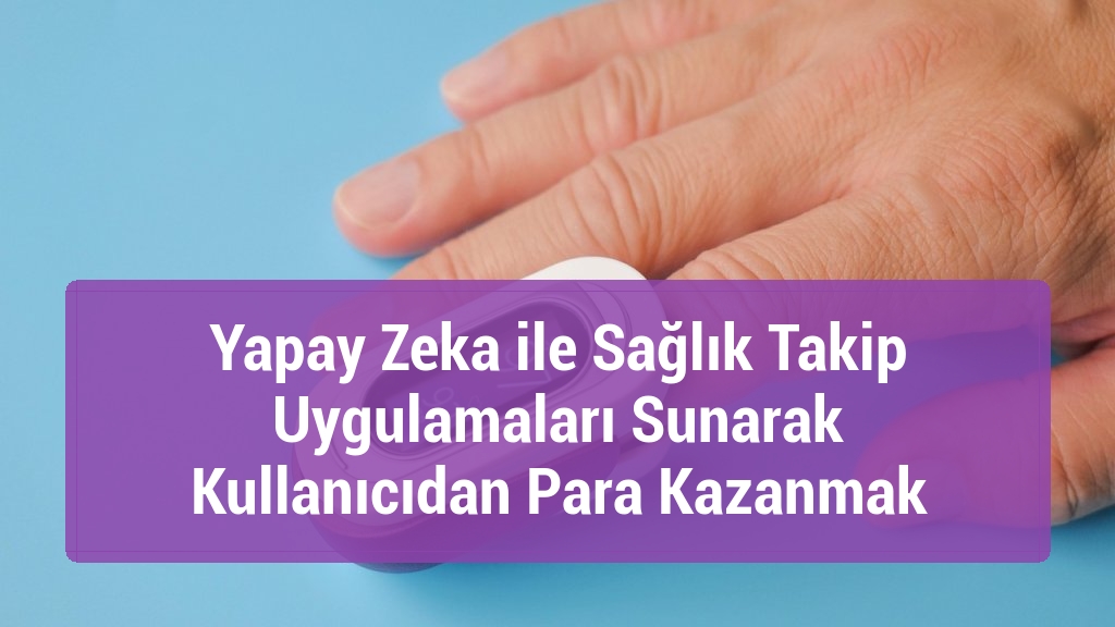 Yapay Zeka ile Sağlık Takip Uygulamaları Sunarak Kullanıcıdan Para Kazanmak
