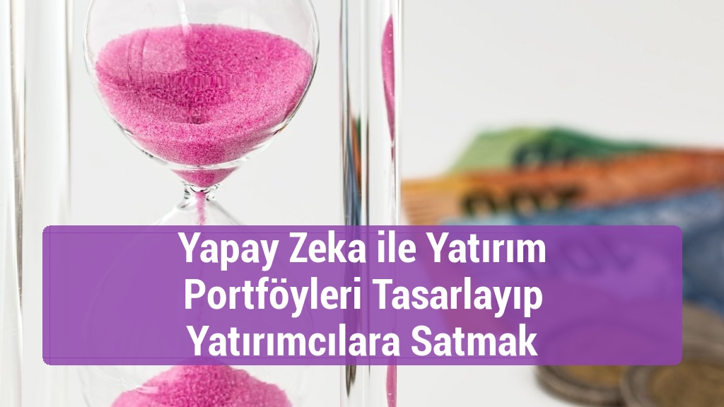Yapay Zeka ile Yatırım Portföyleri Tasarlayıp Yatırımcılara Satmak