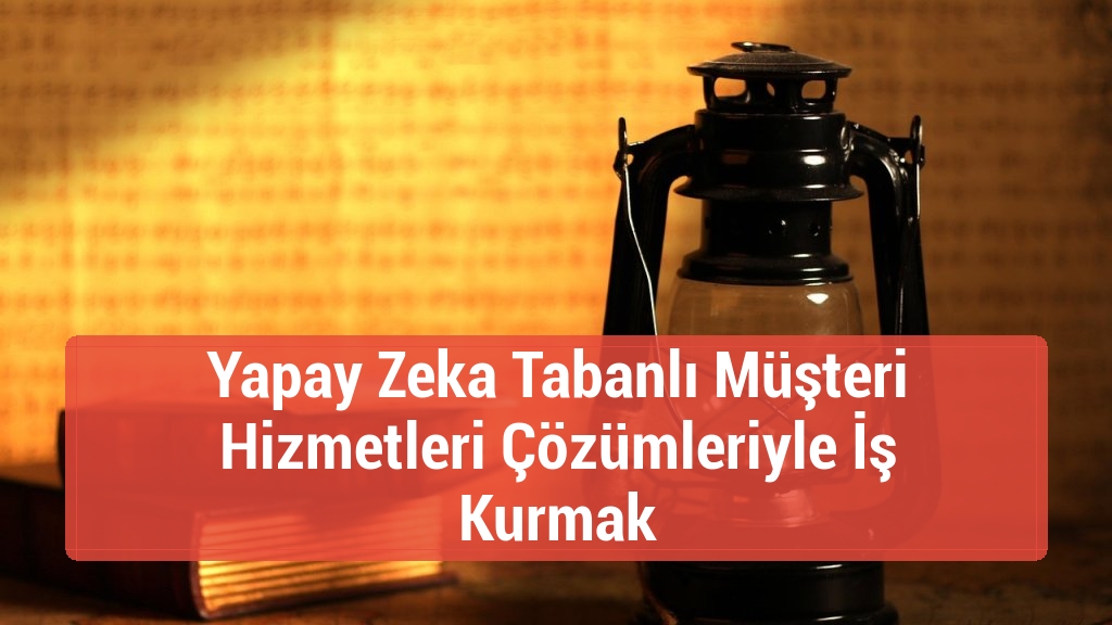 Yapay Zeka Tabanlı Müşteri Hizmetleri Çözümleriyle İş Kurmak