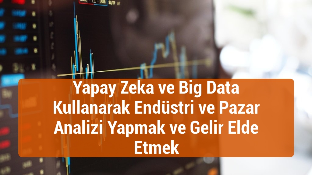Yapay Zeka ve Big Data Kullanarak Endüstri ve Pazar Analizi Yapmak ve Gelir Elde Etmek