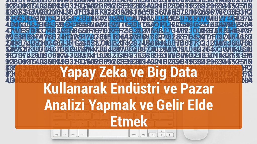 Yapay Zeka ve Big Data Kullanarak Endüstri ve Pazar Analizi Yapmak ve Gelir Elde Etmek