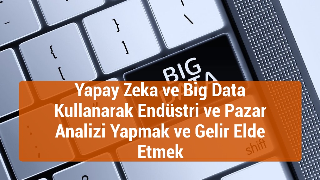 Yapay Zeka ve Big Data Kullanarak Endüstri ve Pazar Analizi Yapmak ve Gelir Elde Etmek