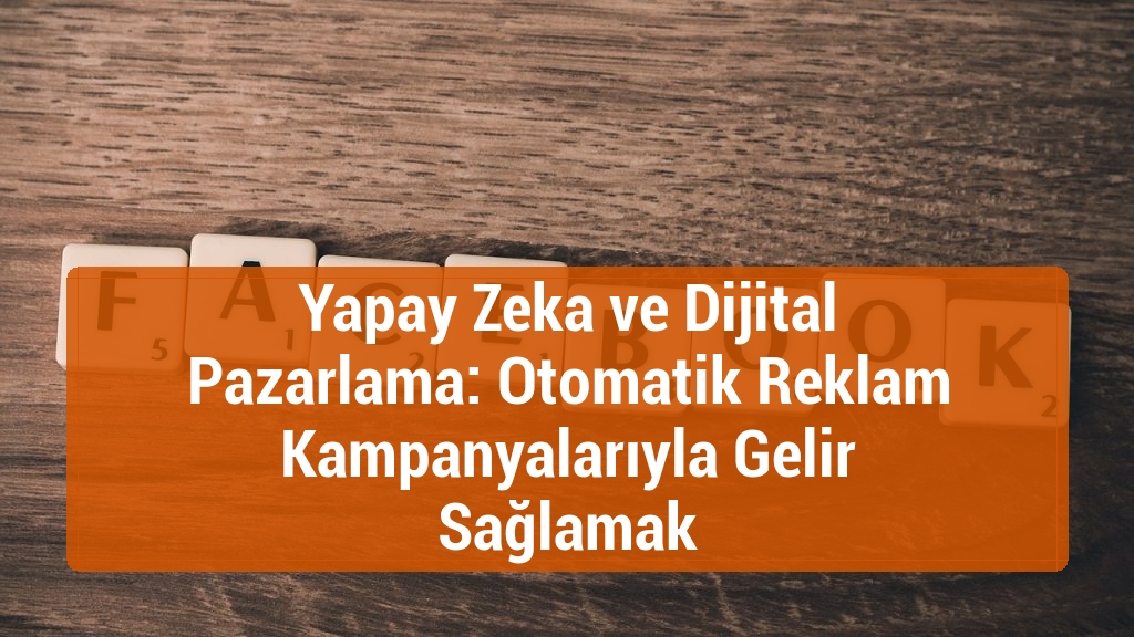 Yapay Zeka ve Dijital Pazarlama: Otomatik Reklam Kampanyalarıyla Gelir Sağlamak