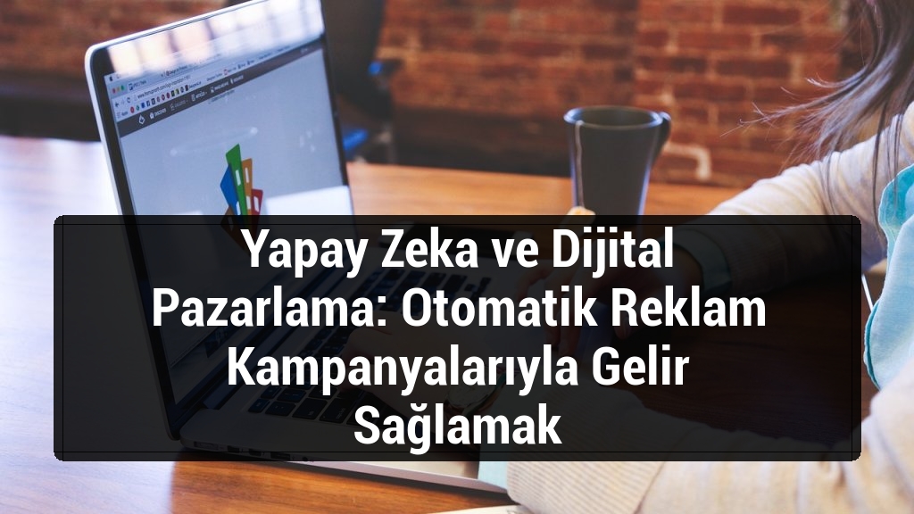 Yapay Zeka ve Dijital Pazarlama: Otomatik Reklam Kampanyalarıyla Gelir Sağlamak