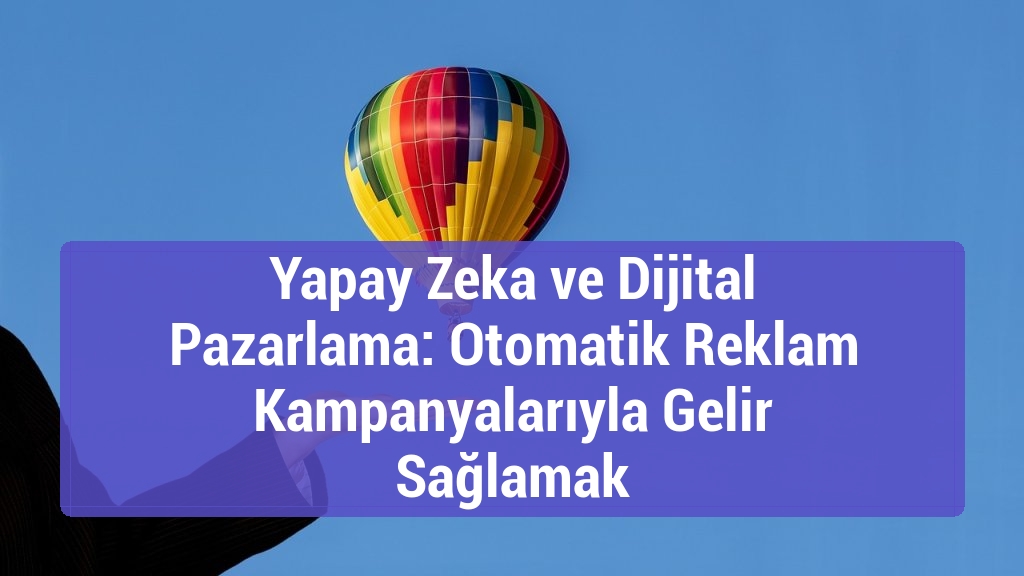 Yapay Zeka ve Dijital Pazarlama: Otomatik Reklam Kampanyalarıyla Gelir Sağlamak