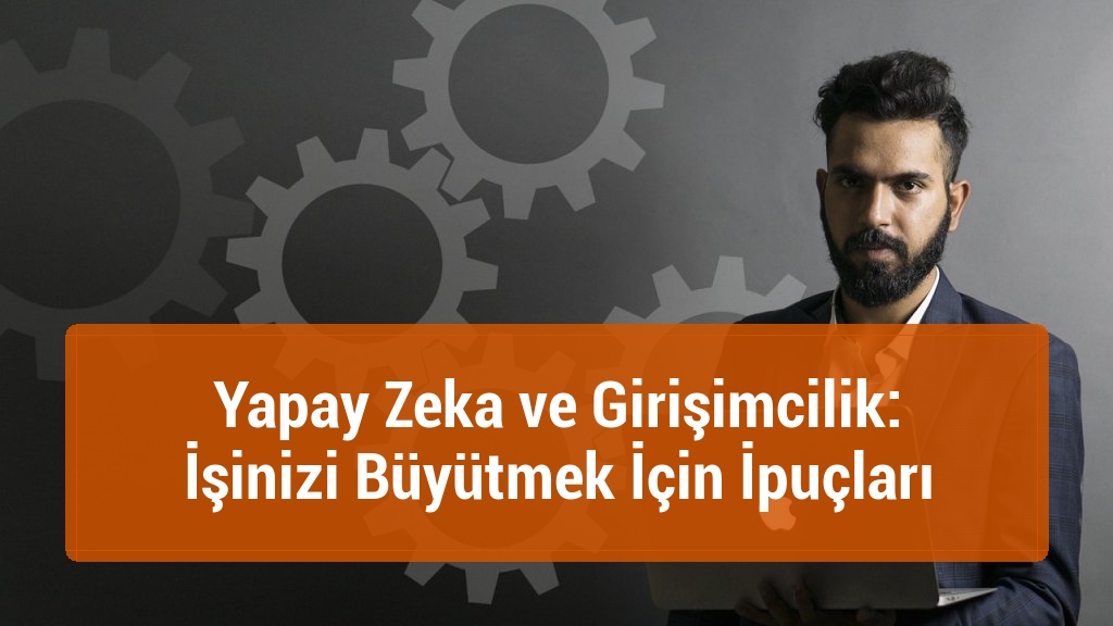 Yapay Zeka ve Girişimcilik: İşinizi Büyütmek İçin İpuçları