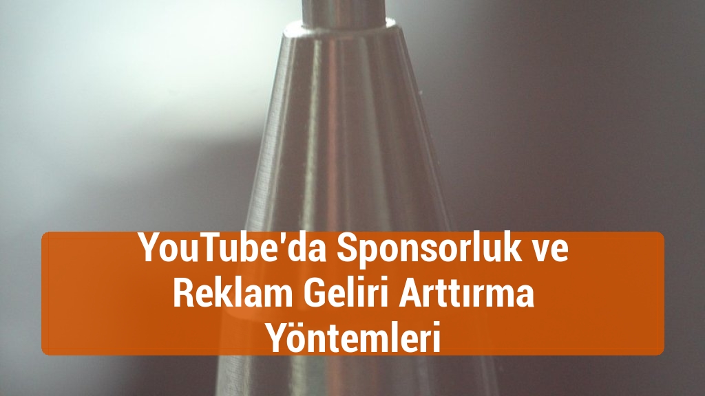 YouTube’da Sponsorluk ve Reklam Geliri Arttırma Yöntemleri