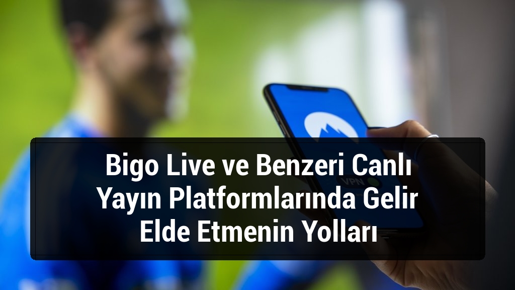 Bigo Live ve Benzeri Canlı Yayın Platformlarında Gelir Elde Etmenin Yolları