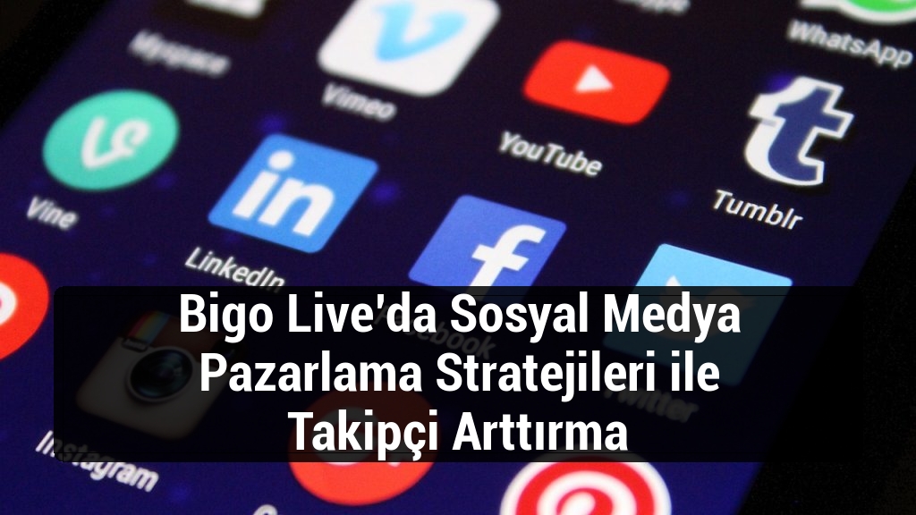 Bigo Live’da Sosyal Medya Pazarlama Stratejileri ile Takipçi Arttırma
