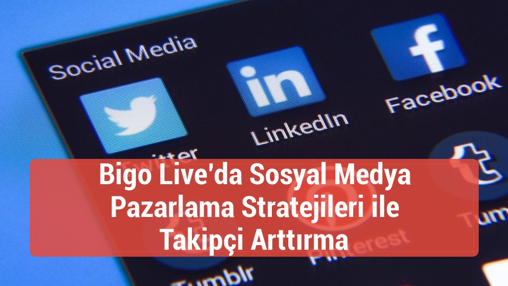 Bigo Live’da Sosyal Medya Pazarlama Stratejileri ile Takipçi Arttırma