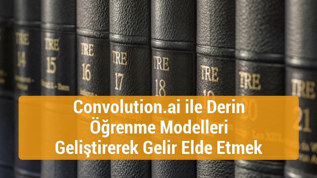 Convolution.ai ile Derin Öğrenme Modelleri Geliştirerek Gelir Elde Etmek