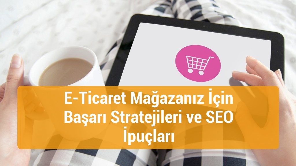 E-Ticaret Mağazanız İçin Başarı Stratejileri ve SEO İpuçları