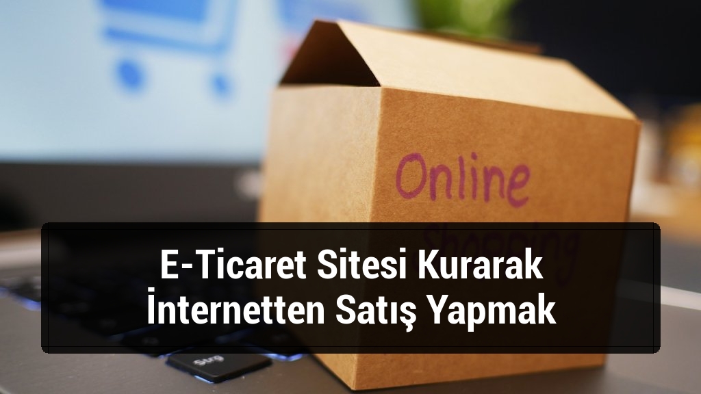 E-Ticaret Sitesi Kurarak İnternetten Satış Yapmak