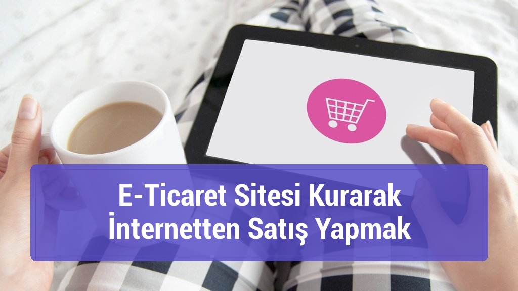 E-Ticaret Sitesi Kurarak İnternetten Satış Yapmak