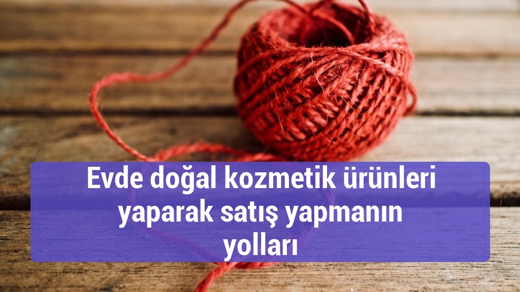 Evde doğal kozmetik ürünleri yaparak satış yapmanın yolları