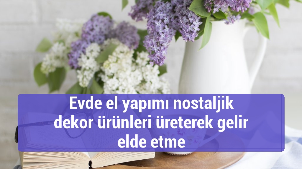 Evde el yapımı nostaljik dekor ürünleri üreterek gelir elde etme