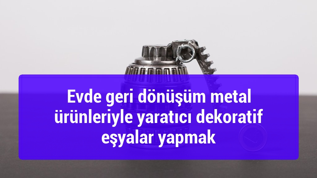 Evde geri dönüşüm metal ürünleriyle yaratıcı dekoratif eşyalar yapmak