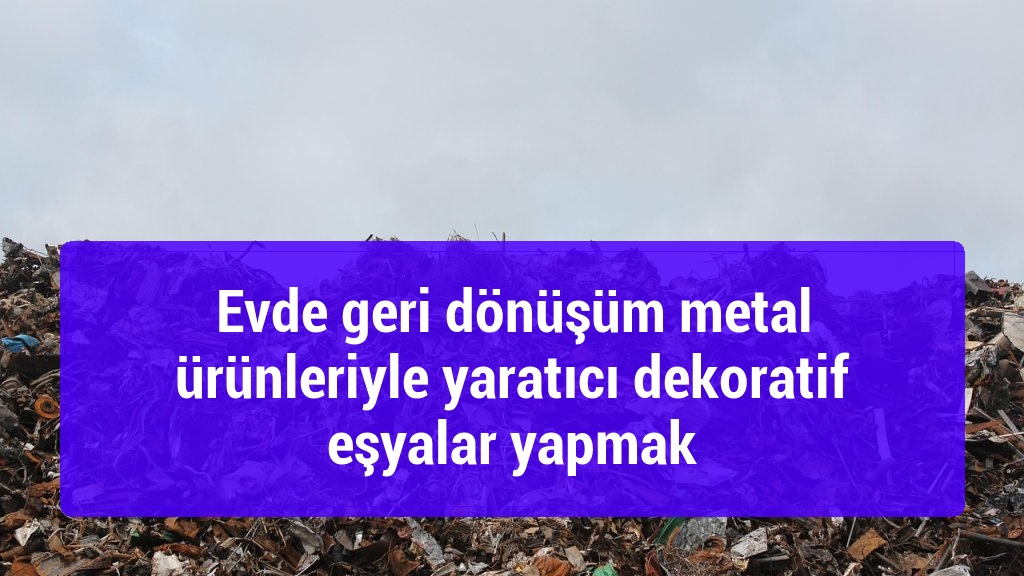 Evde geri dönüşüm metal ürünleriyle yaratıcı dekoratif eşyalar yapmak