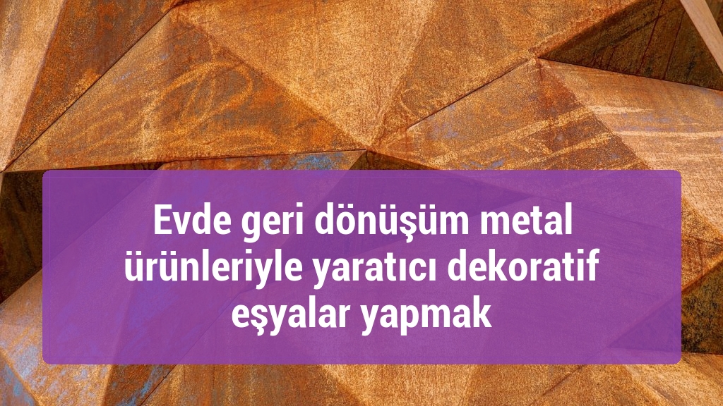 Evde geri dönüşüm metal ürünleriyle yaratıcı dekoratif eşyalar yapmak