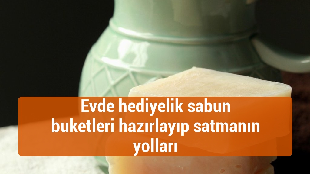 Evde hediyelik sabun buketleri hazırlayıp satmanın yolları