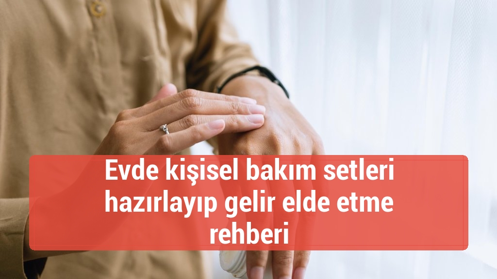 Evde kişisel bakım setleri hazırlayıp gelir elde etme rehberi
