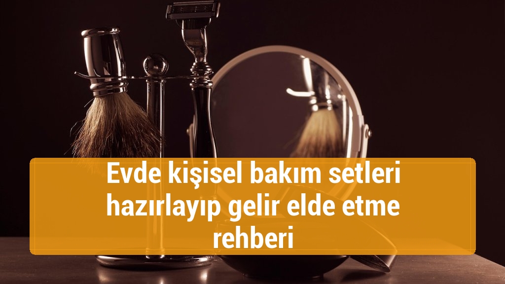 Evde kişisel bakım setleri hazırlayıp gelir elde etme rehberi