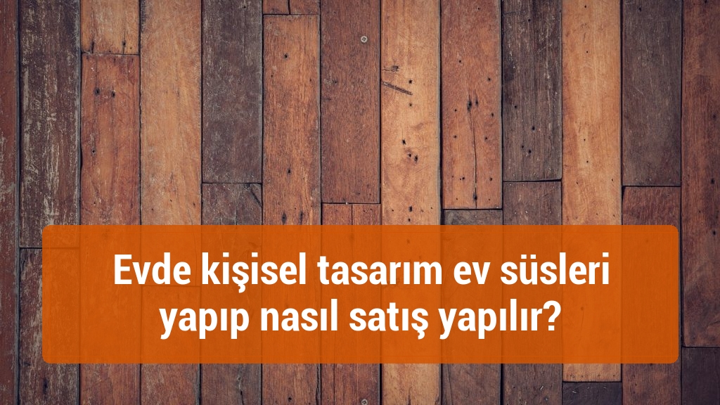 Evde kişisel tasarım ev süsleri yapıp nasıl satış yapılır?