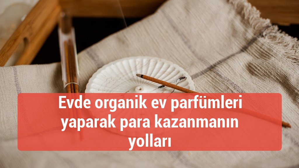 Evde organik ev parfümleri yaparak para kazanmanın yolları