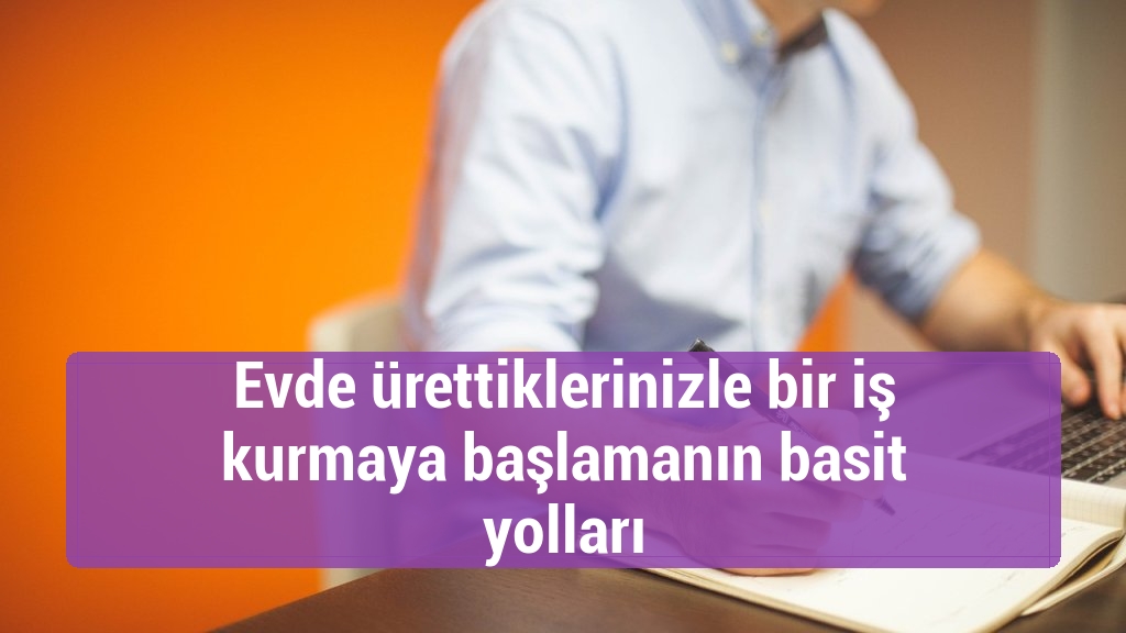 Evde ürettiklerinizle bir iş kurmaya başlamanın basit yolları