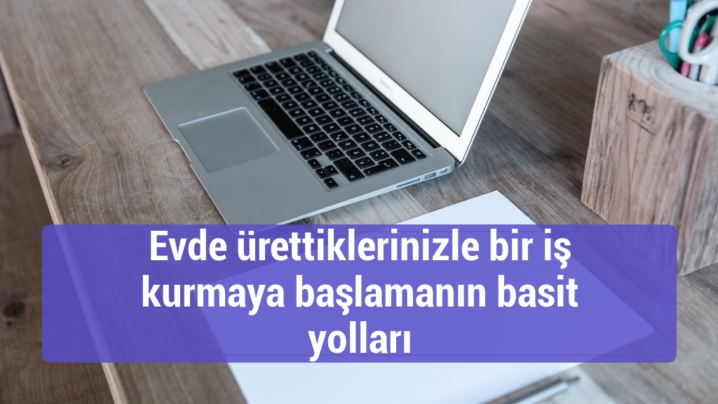 Evde ürettiklerinizle bir iş kurmaya başlamanın basit yolları