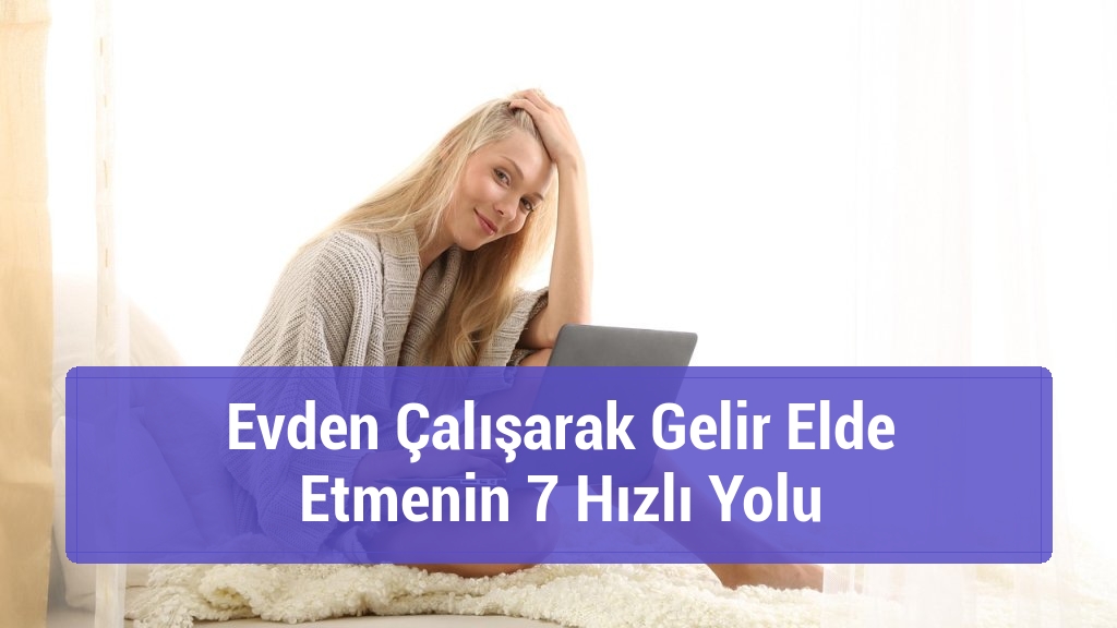 Evden Çalışarak Gelir Elde Etmenin 7 Hızlı Yolu