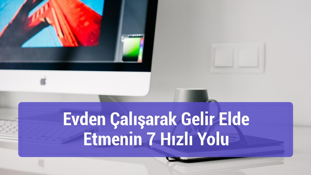 Evden Çalışarak Gelir Elde Etmenin 7 Hızlı Yolu